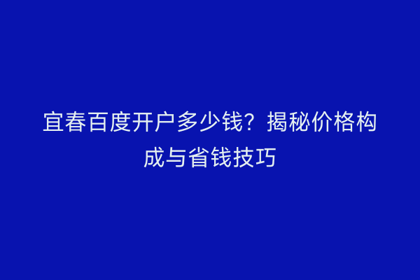 宜春百度开户多少钱？揭秘价格构成与省钱技巧