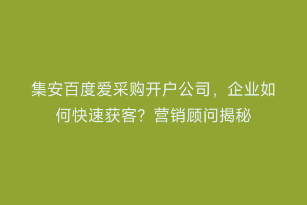 集安百度爱采购开户公司，企业如何快速获客？营销顾问揭秘