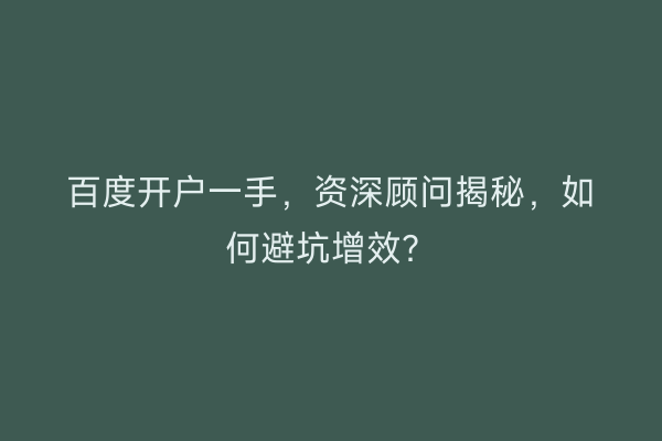百度开户一手，资深顾问揭秘，如何避坑增效？