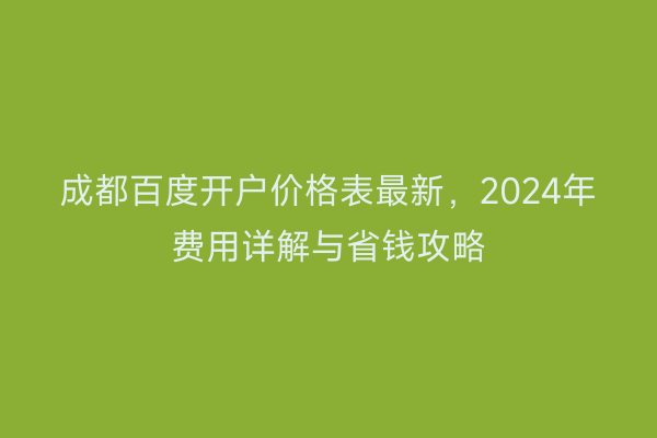 成都百度开户价格表最新，2024年费用详解与省钱攻略