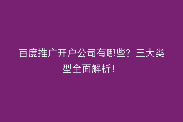 百度推广开户公司有哪些？三大类型全面解析！