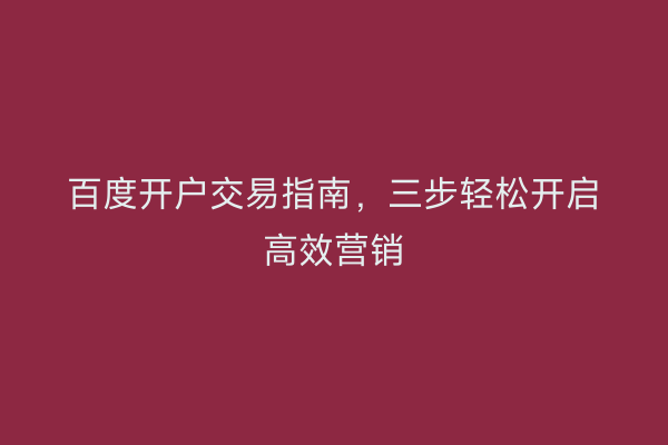 百度开户交易指南，三步轻松开启高效营销