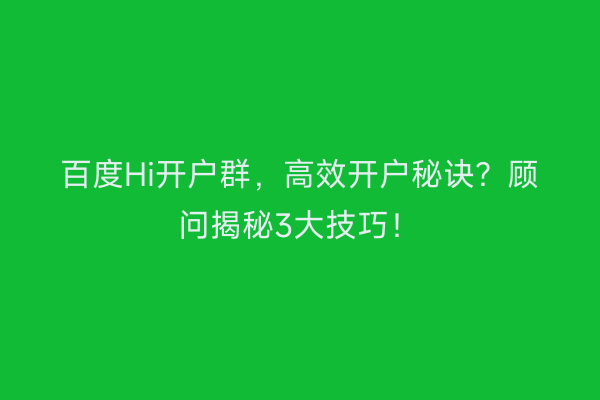 百度Hi开户群，高效开户秘诀？顾问揭秘3大技巧！