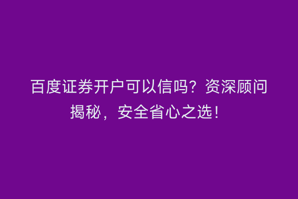 百度证券开户可以信吗？资深顾问揭秘，安全省心之选！