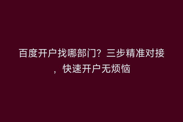 百度开户找哪部门？三步精准对接，快速开户无烦恼