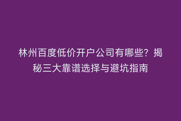 林州百度低价开户公司有哪些？揭秘三大靠谱选择与避坑指南