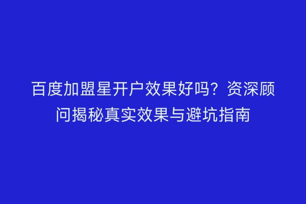 百度加盟星开户效果好吗？资深顾问揭秘真实效果与避坑指南