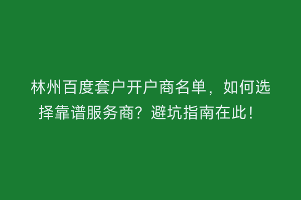 林州百度套户开户商名单,如何选择靠谱服务商?避坑指南在此!