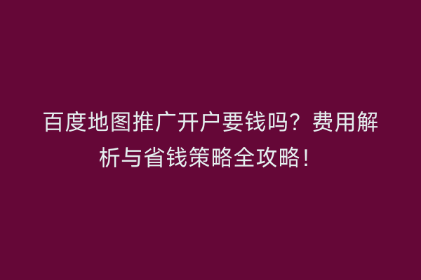 百度地图推广开户要钱吗？费用解析与省钱策略全攻略！