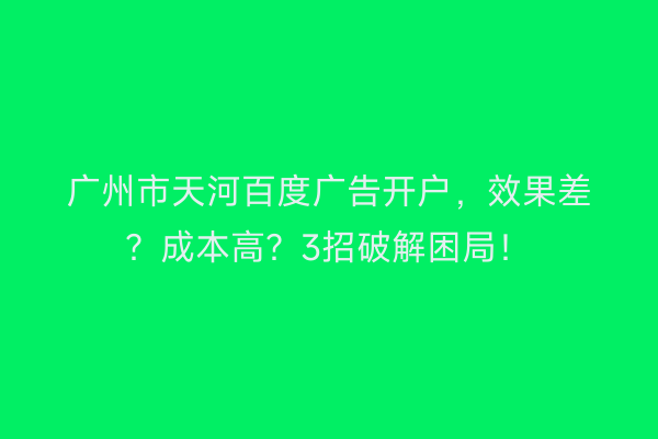 广州市天河百度广告开户，效果差？成本高？3招破解困局！
