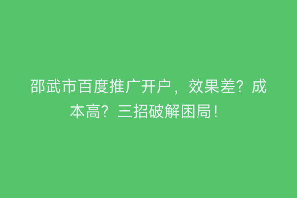 邵武市百度推广开户，效果差？成本高？三招破解困局！
