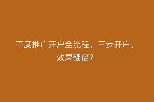 百度推广开户全流程，三步开户，效果翻倍？