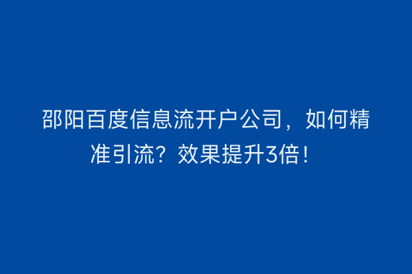 邵阳百度信息流开户公司，如何精准引流？效果提升3倍！