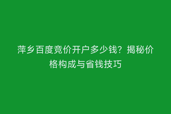 萍乡百度竞价开户多少钱？揭秘价格构成与省钱技巧