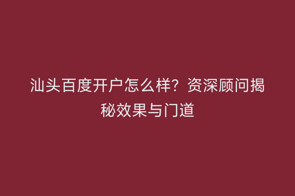 汕头百度开户怎么样？资深顾问揭秘效果与门道