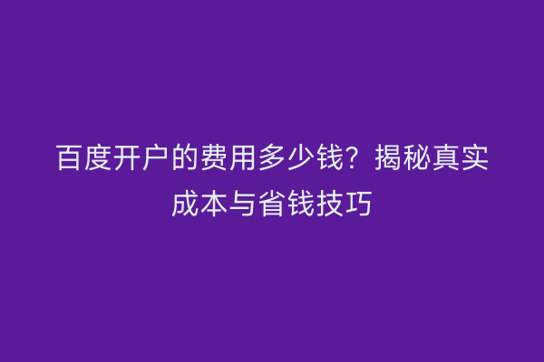 百度开户的费用多少钱？揭秘真实成本与省钱技巧