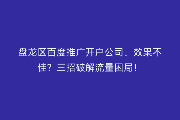 盘龙区百度推广开户公司，效果不佳？三招破解流量困局！