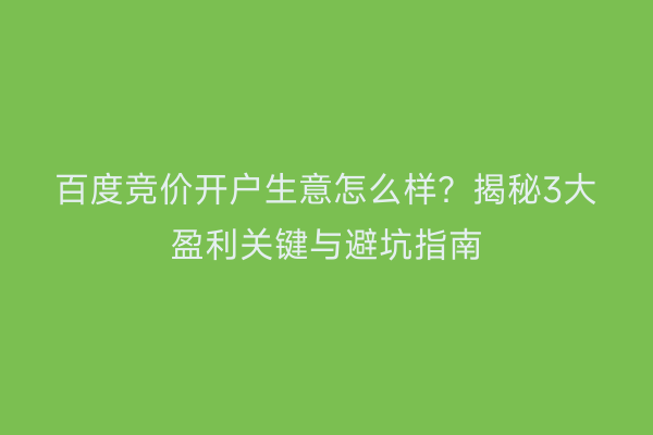 百度竞价开户生意怎么样？揭秘3大盈利关键与避坑指南