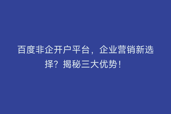 百度非企开户平台,企业营销新选择?揭秘三大优势!