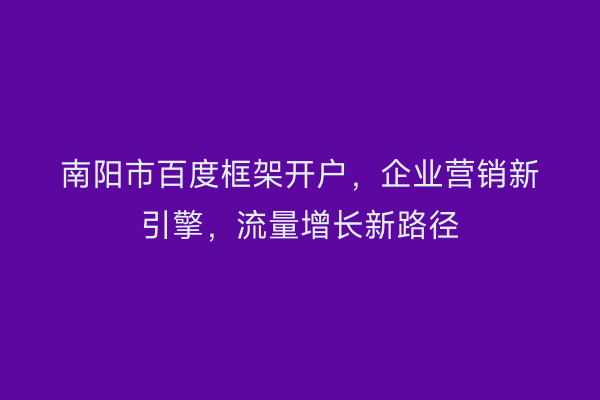 南阳市百度框架开户，企业营销新引擎，流量增长新路径