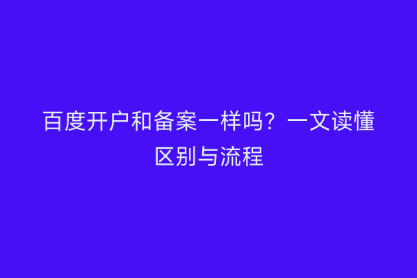 百度开户和备案一样吗？一文读懂区别与流程