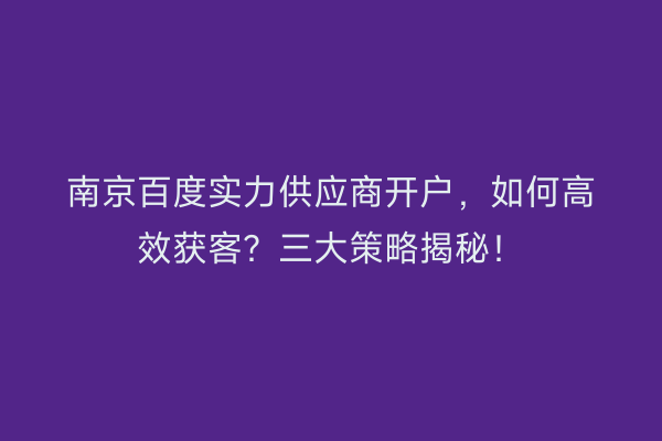 南京百度实力供应商开户，如何高效获客？三大策略揭秘！