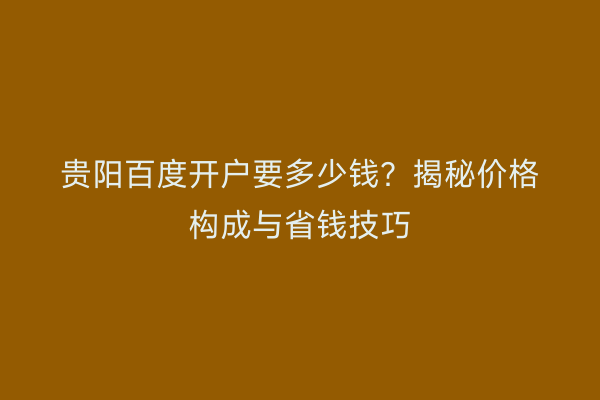 贵阳百度开户要多少钱？揭秘价格构成与省钱技巧