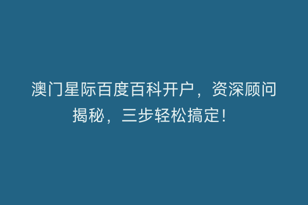 澳门星际百度百科开户，资深顾问揭秘，三步轻松搞定！