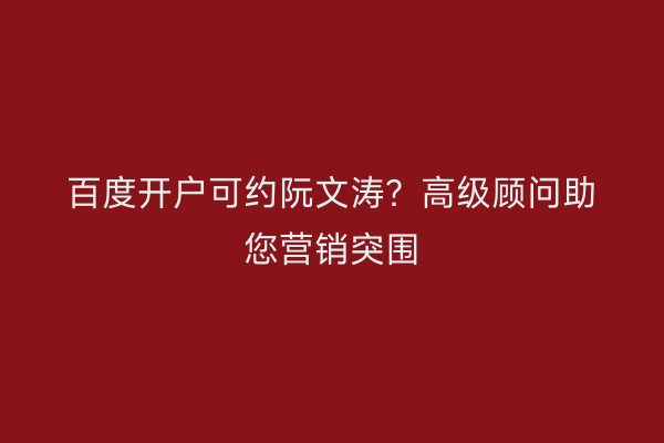 百度开户可约阮文涛？高级顾问助您营销突围
