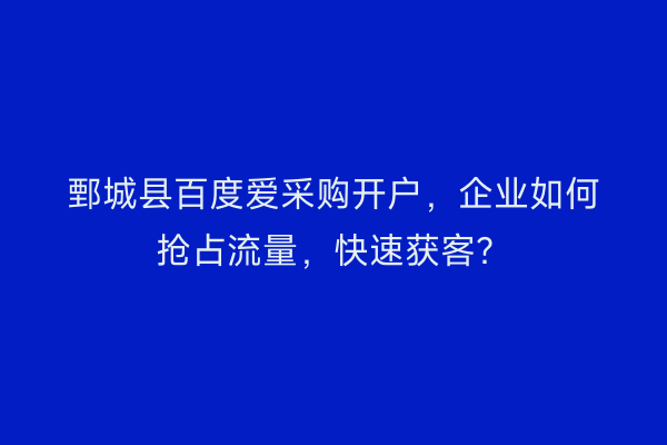 鄄城县百度爱采购开户,企业如何抢占流量,快速获客?