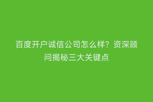 百度开户诚信公司怎么样？资深顾问揭秘三大关键点