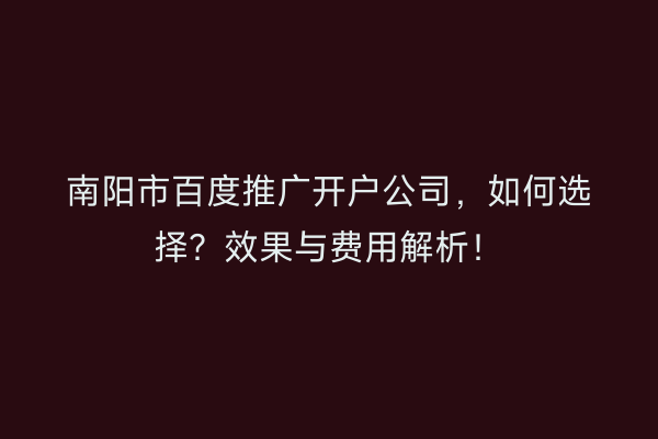 南阳市百度推广开户公司，如何选择？效果与费用解析！