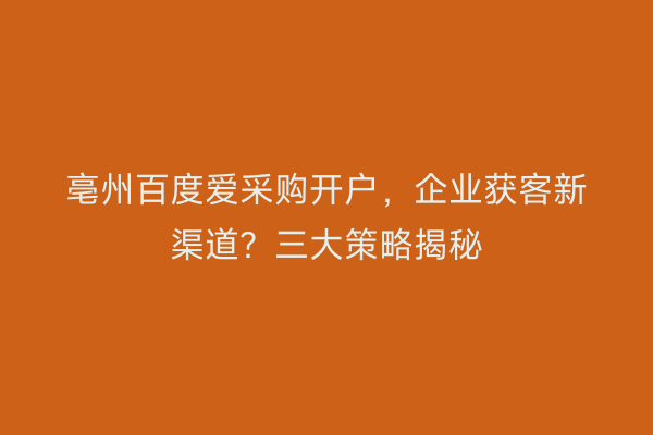 亳州百度爱采购开户，企业获客新渠道？三大策略揭秘
