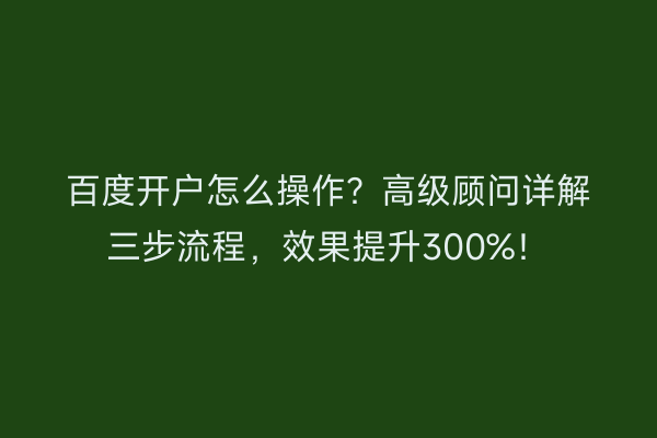 百度开户怎么操作？高级顾问详解三步流程，效果提升300%！