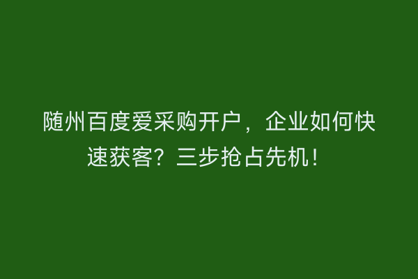 随州百度爱采购开户，企业如何快速获客？三步抢占先机！