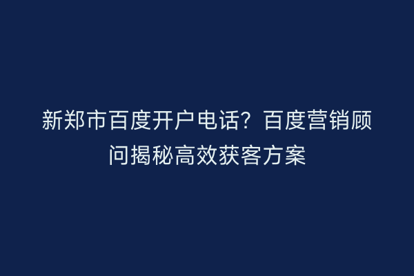 新郑市百度开户电话？百度营销顾问揭秘高效获客方案