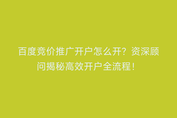 百度竞价推广开户怎么开？资深顾问揭秘高效开户全流程！