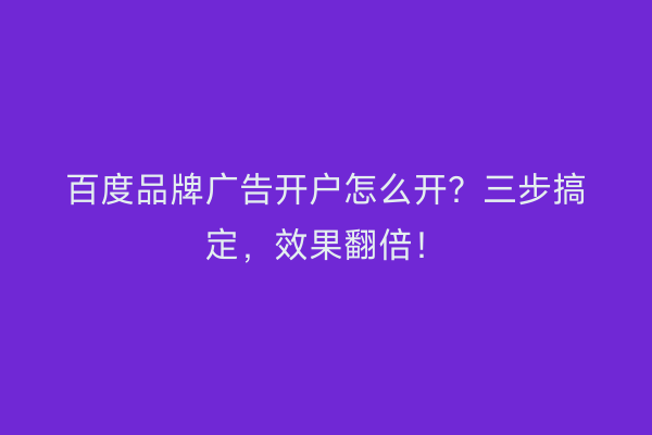 百度品牌广告开户怎么开？三步搞定，效果翻倍！