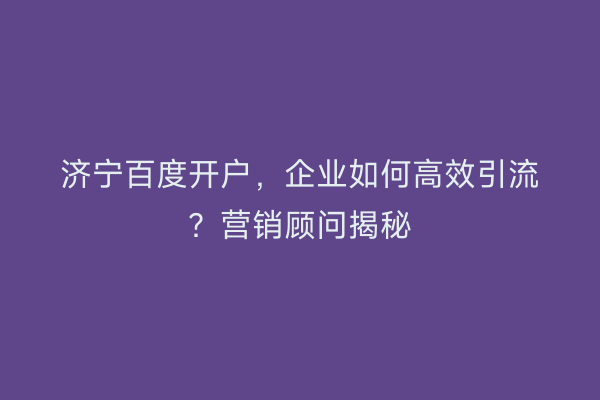 济宁百度开户，企业如何高效引流？营销顾问揭秘