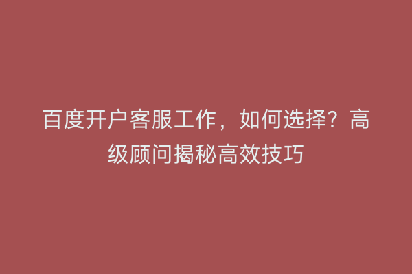 百度开户客服工作，如何选择？高级顾问揭秘高效技巧