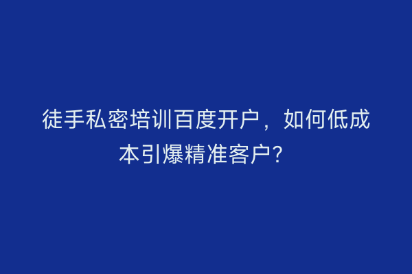 徒手私密培训百度开户，如何低成本引爆精准客户？