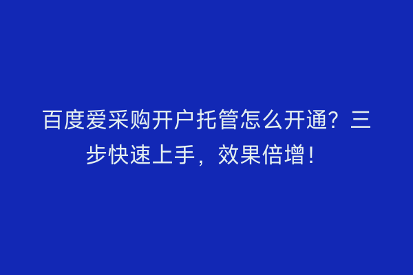百度爱采购开户托管怎么开通？三步快速上手，效果倍增！