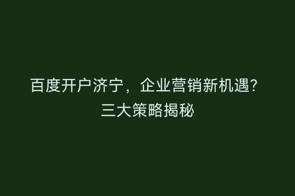 百度开户济宁，企业营销新机遇？三大策略揭秘