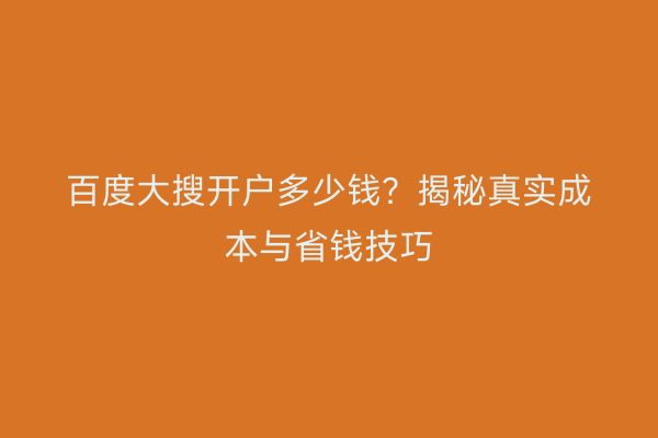 百度大搜开户多少钱？揭秘真实成本与省钱技巧