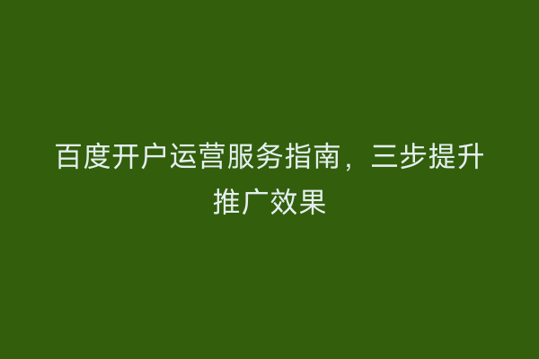 百度开户运营服务指南，三步提升推广效果