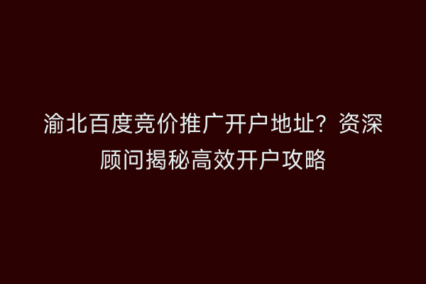 渝北百度竞价推广开户地址？资深顾问揭秘高效开户攻略
