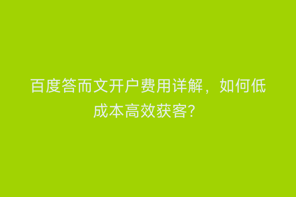 百度答而文开户费用详解，如何低成本高效获客？