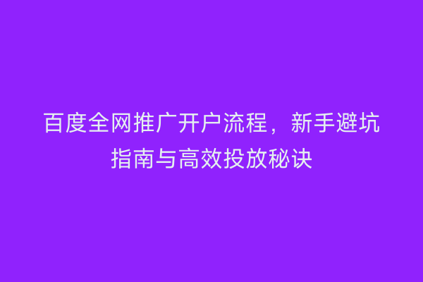 百度全网推广开户流程，新手避坑指南与高效投放秘诀