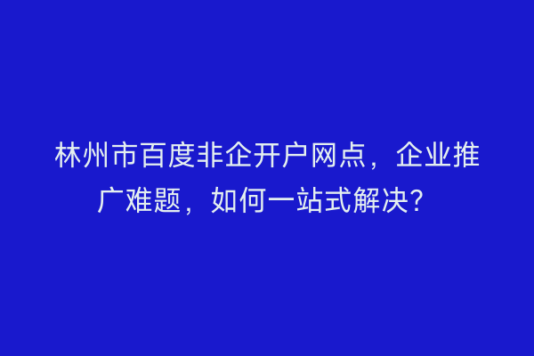 林州市百度非企开户网点，企业推广难题，如何一站式解决？