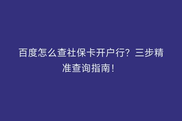 百度怎么查社保卡开户行？三步精准查询指南！